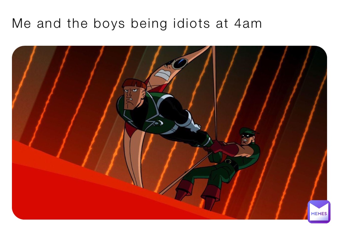 Me and the boys being idiots at 4am