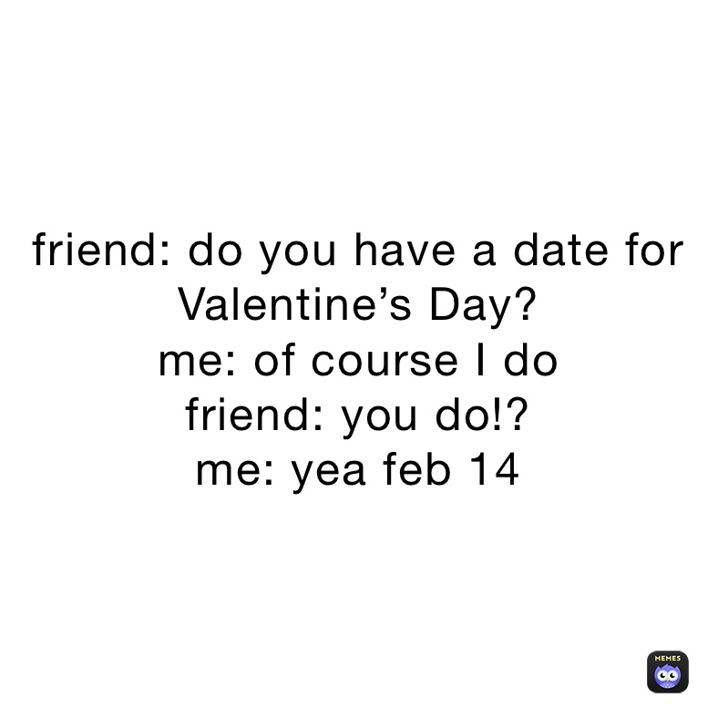 friend: do you have a date for Valentine’s Day?
me: of course I do
friend: you do!?
me: yea feb 14