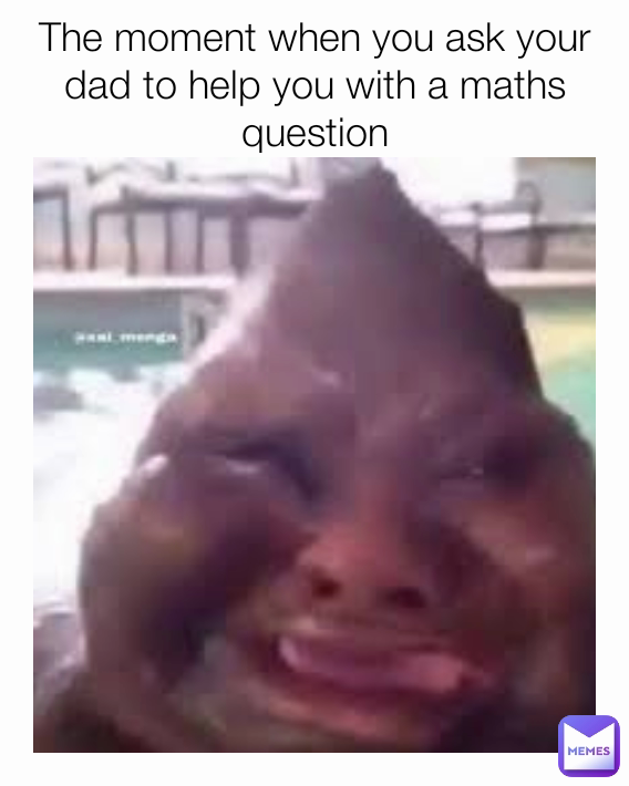 The moment when you ask your dad to help you with a maths question