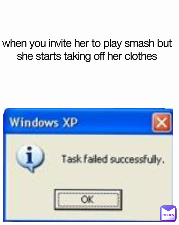 when you invite her to play smash but she starts taking off her clothes