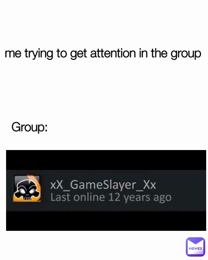 me trying to get attention in the group Group: