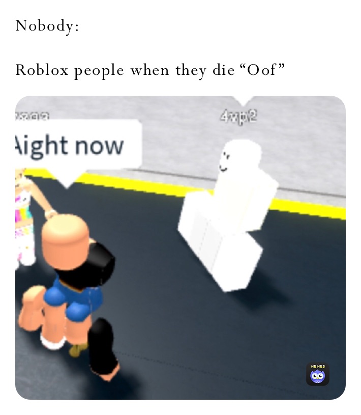 Nobody:

Roblox people when they die “Oof”