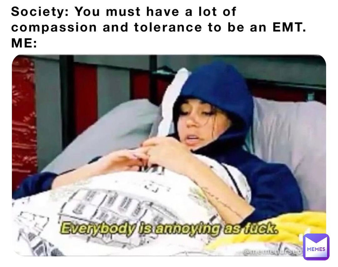 Society: You must have a lot of compassion and tolerance to be an EMT.
ME: