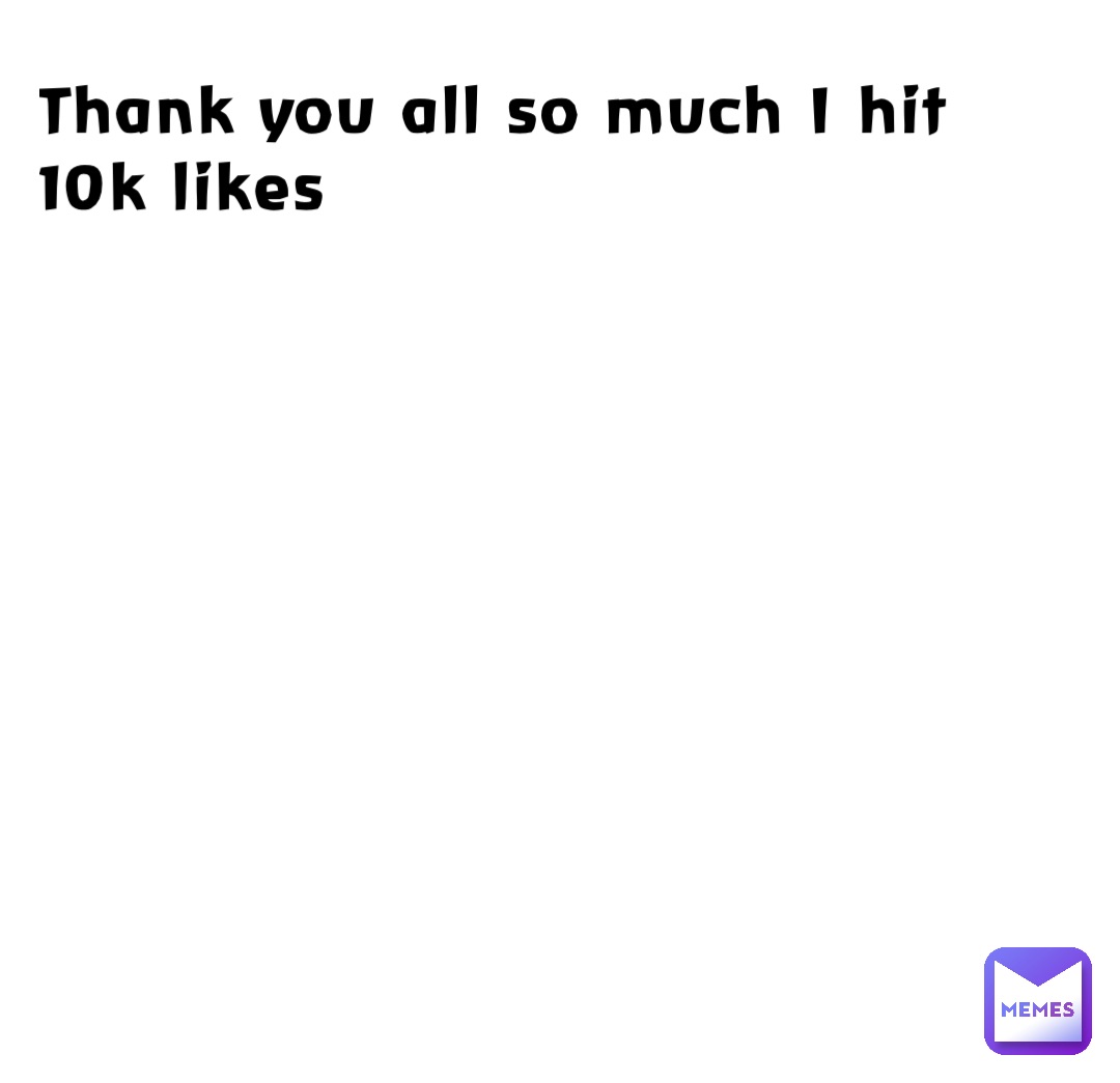 Thank you all so much I hit 10k likes