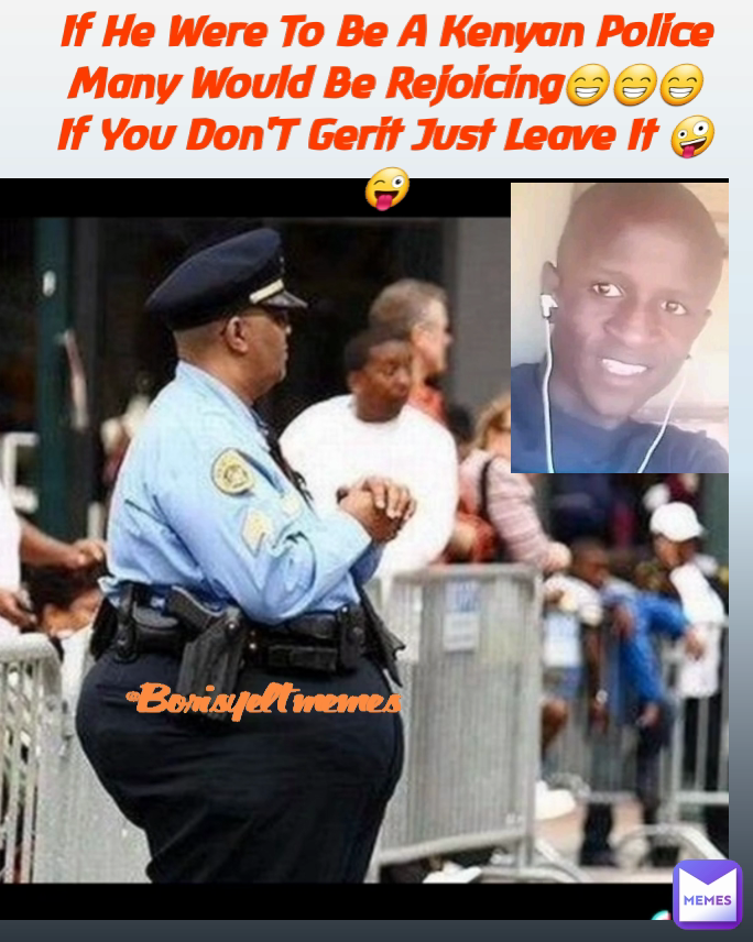 If He Were To Be A Kenyan Police Many Would Be Rejoicing😁😁😁
If You Don'T Gerit Just Leave It 🤪😜 @Borisyeltmemes