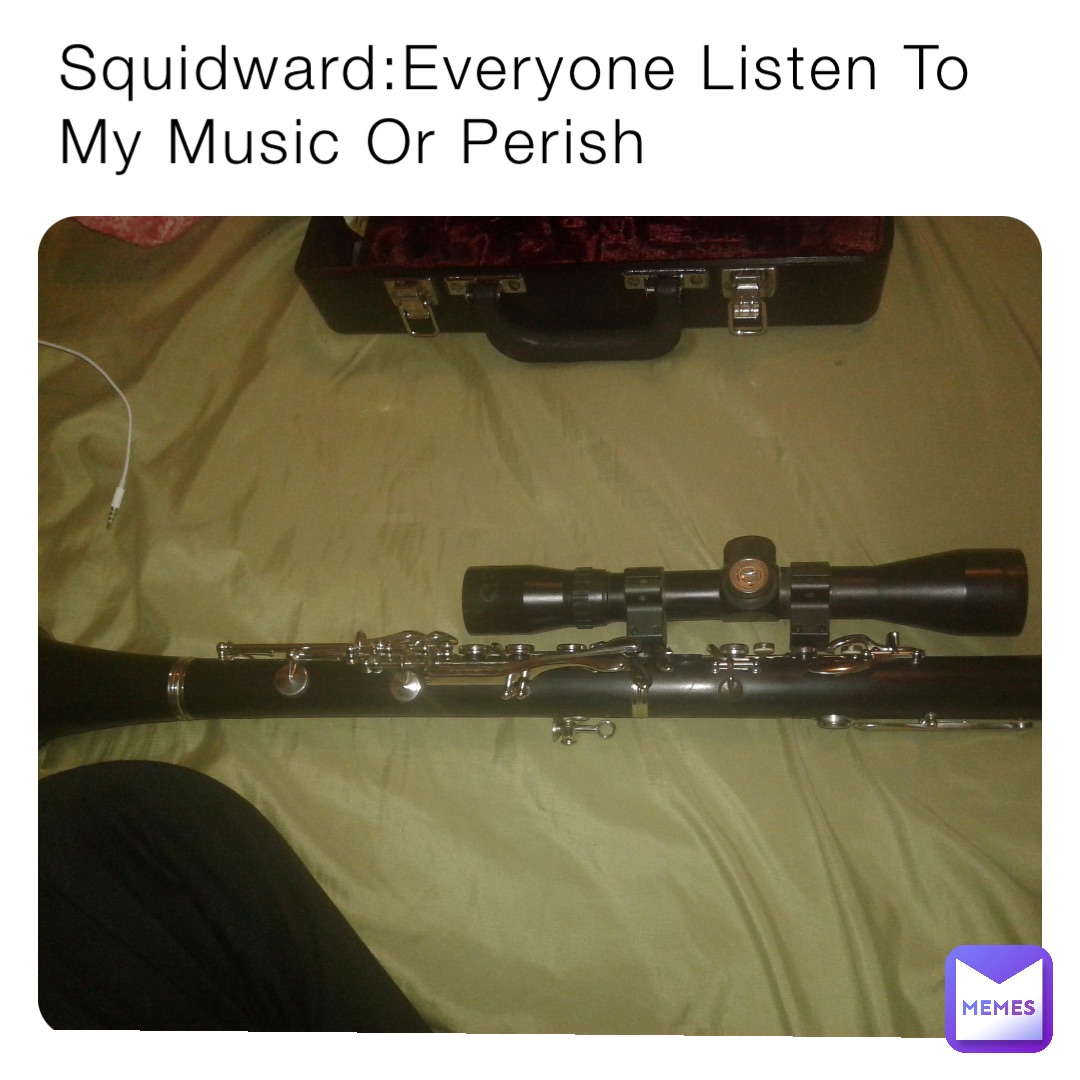Squidward:Everyone Listen To My Music Or Perish