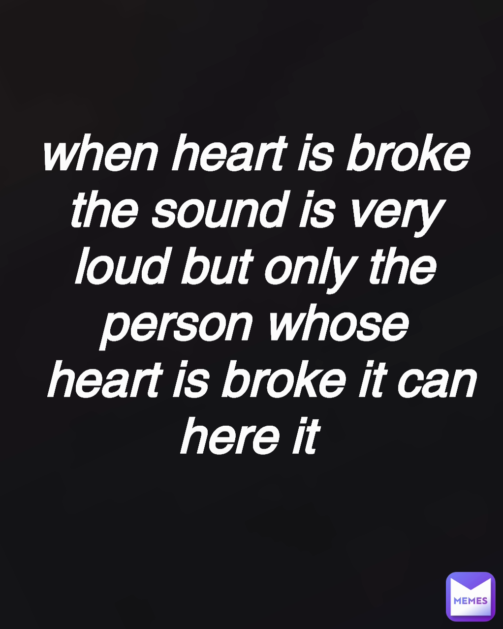 when heart is broke the sound is very loud but only the person whose
 heart is broke it can here it 