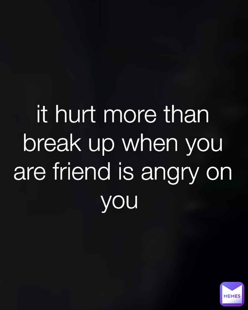 it hurt more than break up when you are friend is angry on you 