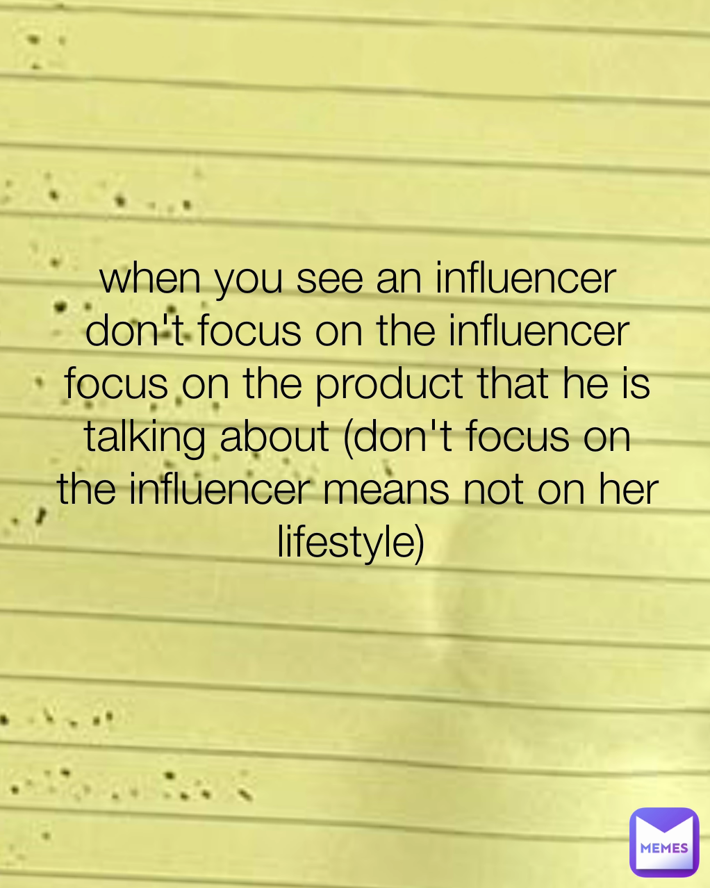 when you see an influencer don't focus on the influencer focus on the product that he is talking about (don't focus on the influencer means not on her lifestyle) 