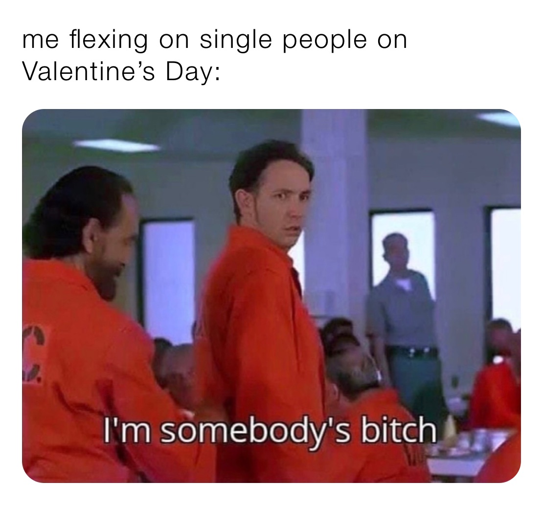 me flexing on single people on Valentine’s Day: 