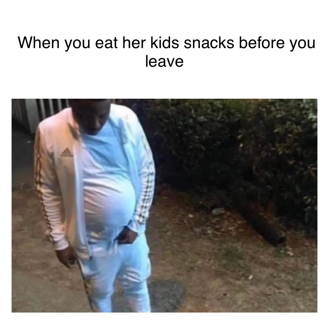 when you eat her kids snacks before you leave