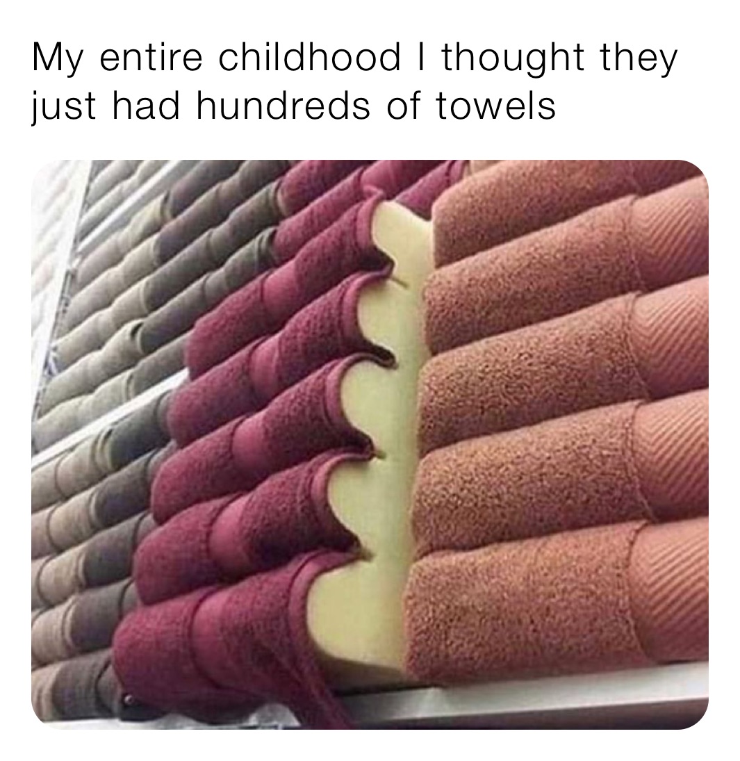 My entire childhood I thought they just had hundreds of towels 