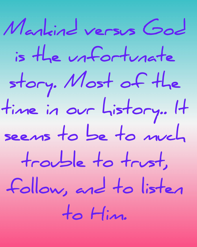 Mankind versus God is the unfortunate story. Most of the time in our history.. It seems to be to much trouble to trust, follow, and to listen to Him.