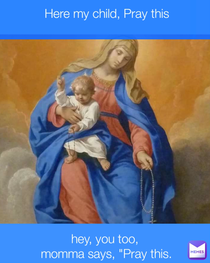 Here my child, Pray this hey, you too,
 momma says, "Pray this.