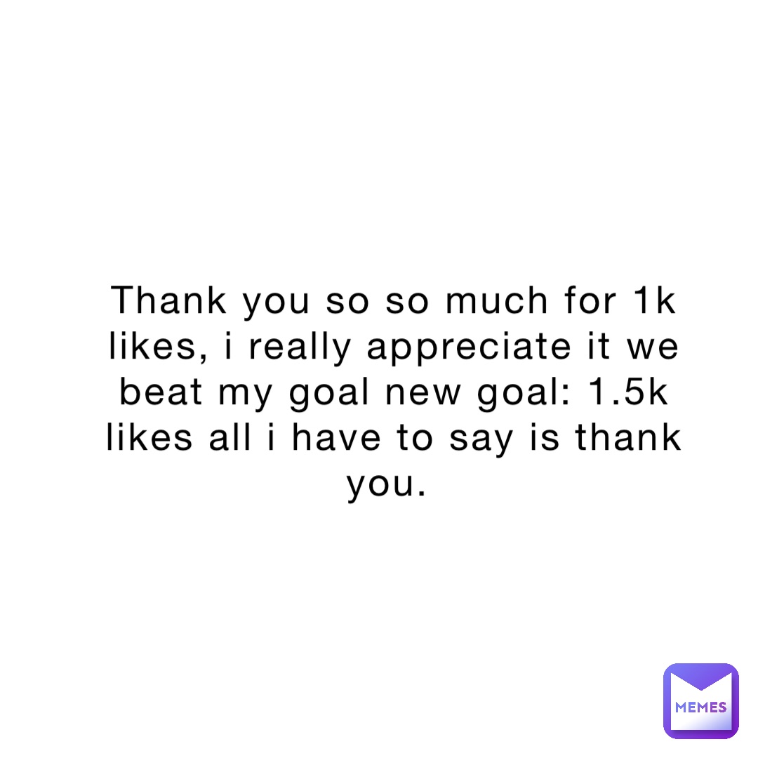 Thank you so so much for 1k likes, I really appreciate it we beat my goal new goal: 1.5k 
likes all I have to say is thank you.