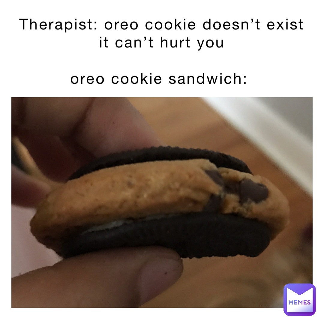 Therapist: Oreo cookie doesn’t exist It can’t hurt you 

Oreo cookie sandwich: