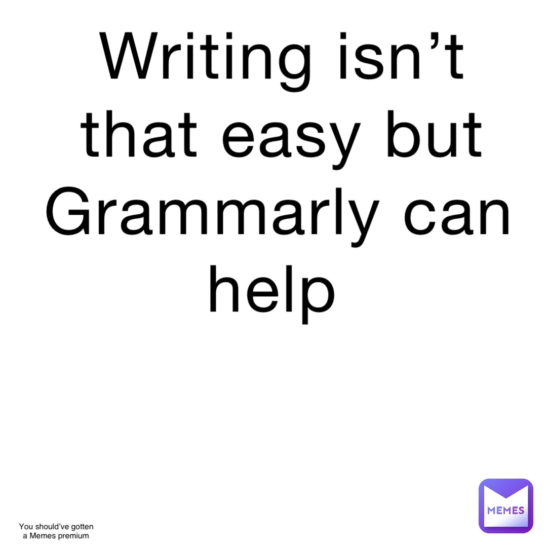 Writing isn’t that easy but Grammarly can help You should’ve gotten a Memes premium