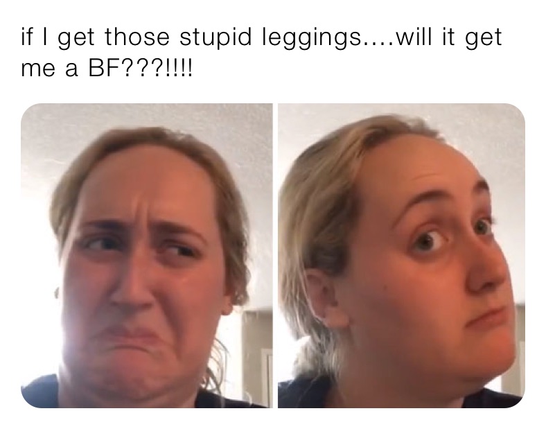 if I get those stupid leggings....will it get me a BF???!!!!