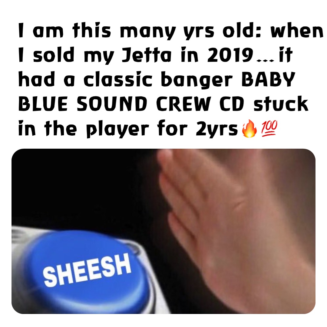I am this many yrs old: when I sold my Jetta in 2019…it had a classic banger BABY BLUE SOUND CREW CD stuck in the player for 2yrs🔥💯