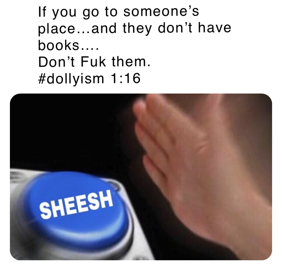 If you go to someone’s place…and they don’t have books….
Don’t Fuk them. 
#dollyism 1:16