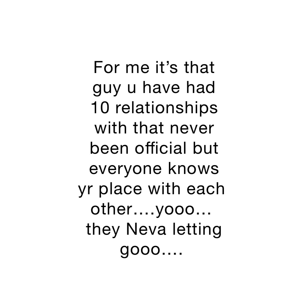 For me it’s that guy u have had 10 relationships with that never been official but everyone knows yr place with each other….yooo…they Neva letting gooo….