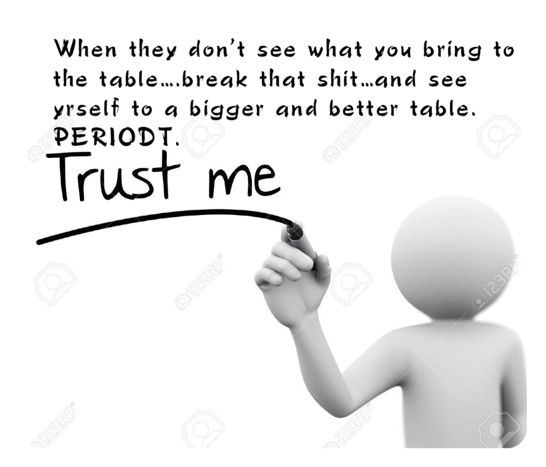When they don’t see what you bring to the table….break that shit…and see yrself to a bigger and better table. PERIODT.
