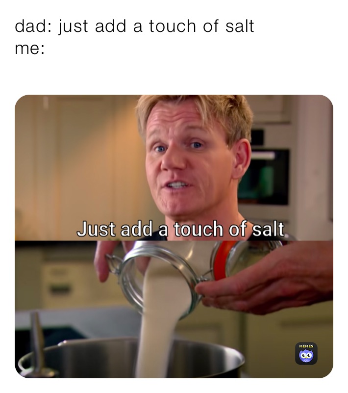 dad: just add a touch of salt
me:
