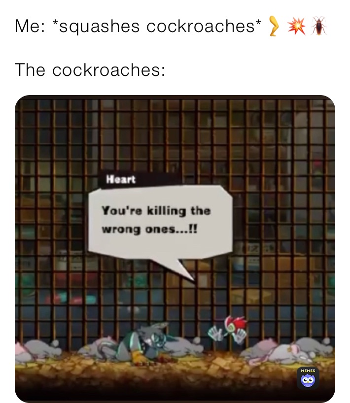 Me: *squashes cockroaches*🦵💥🪳

The cockroaches: