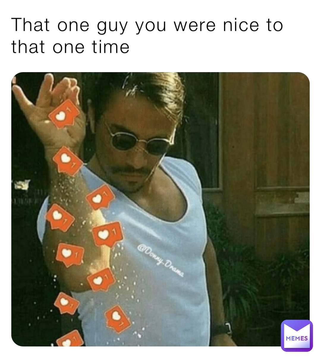 That one guy you were nice to that one time