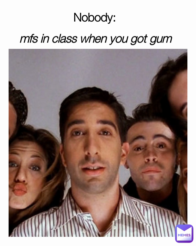 mfs in class when you got gum Nobody: