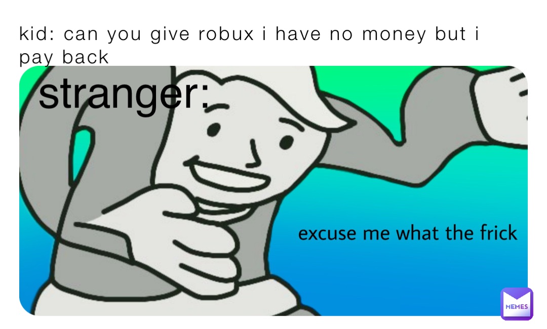 kid: can you give robux i have no money but i pay back stranger: