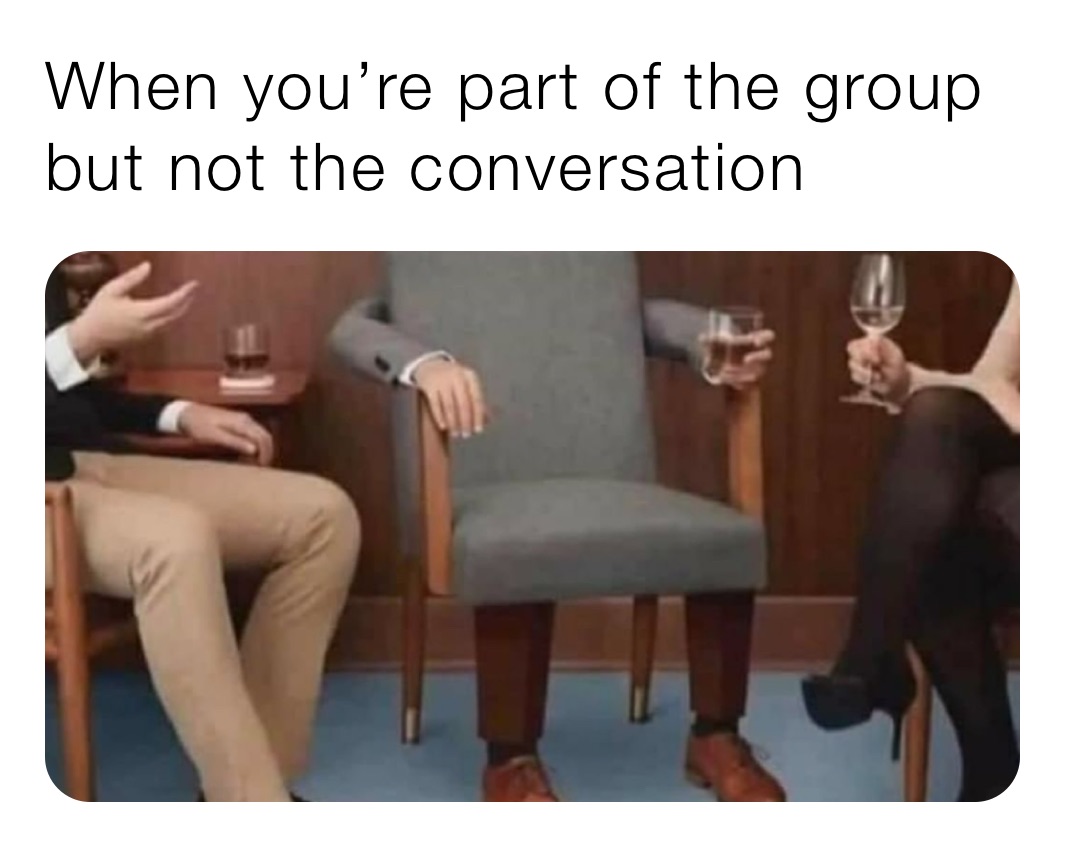 When you’re part of the group but not the conversation 