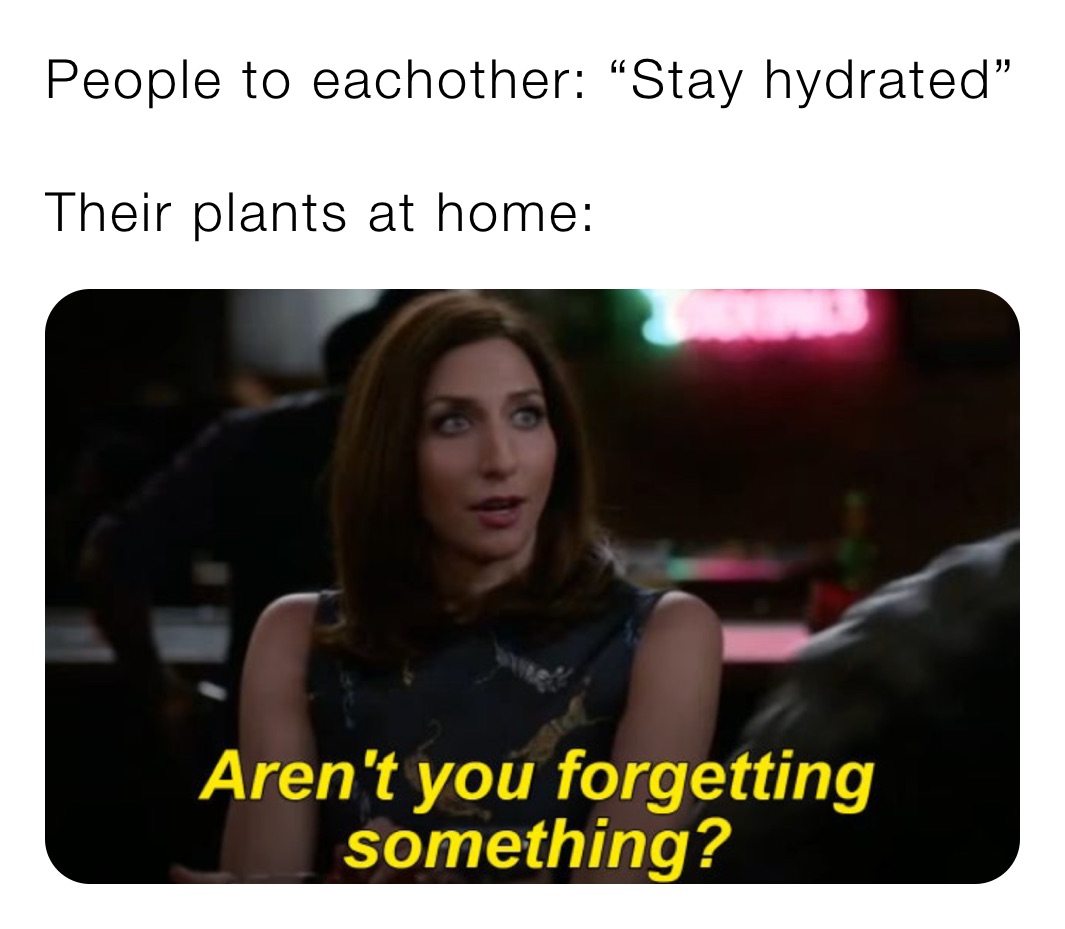People to eachother: “Stay hydrated”

Their plants at home: