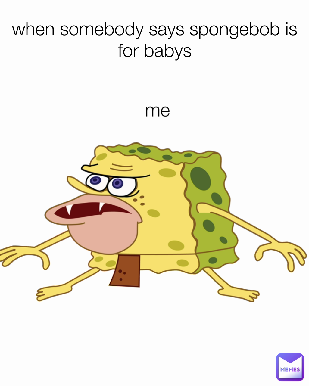 me when somebody says spongebob is for babys