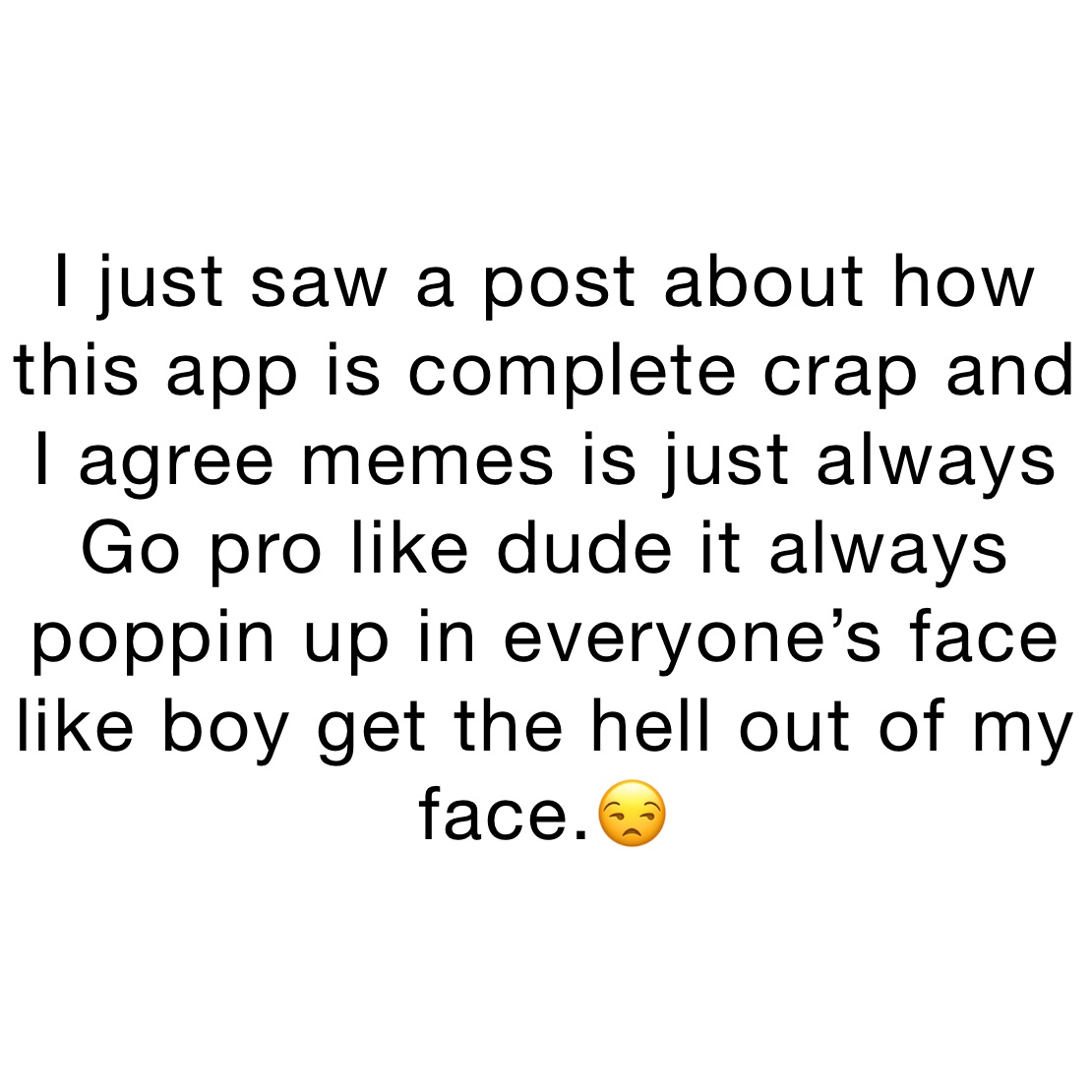I just saw a post about how this app is complete crap and I agree memes is just always Go pro like dude it always poppin up in everyone’s face like boy get the hell out of my face.😒