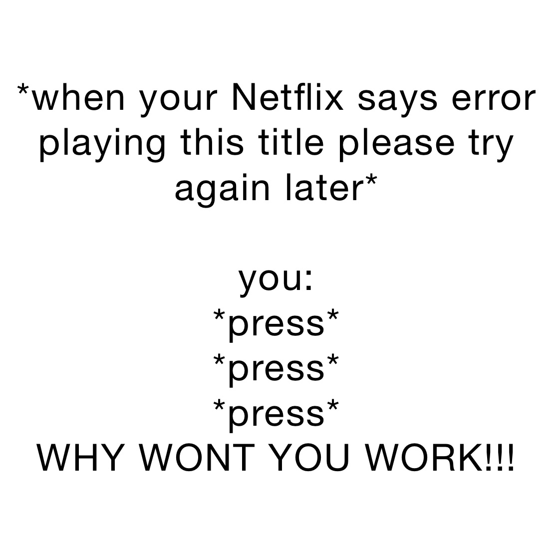 *when your Netflix says error playing this title please try again later*

you: 
*press* 
*press* 
*press* 
WHY WONT YOU WORK!!!