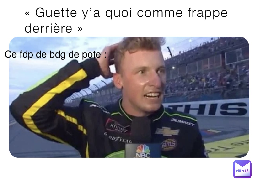 « Guette y’a quoi comme frappe 
derrière » Ce fdp de bdg de pote :
