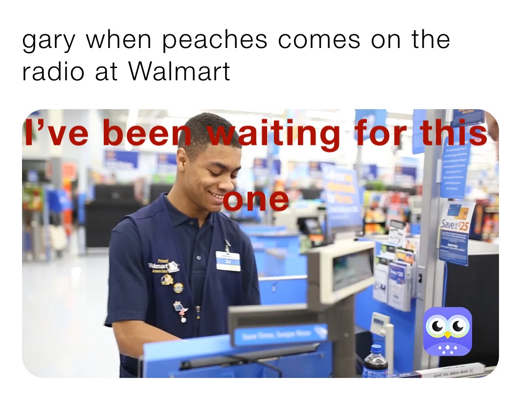 gary when peaches comes on the radio at Walmart 