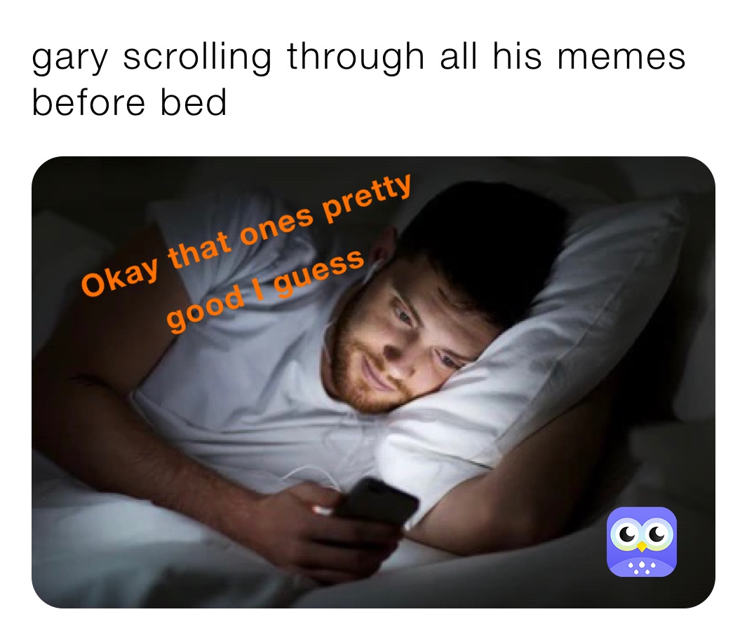 gary scrolling through all his memes before bed 