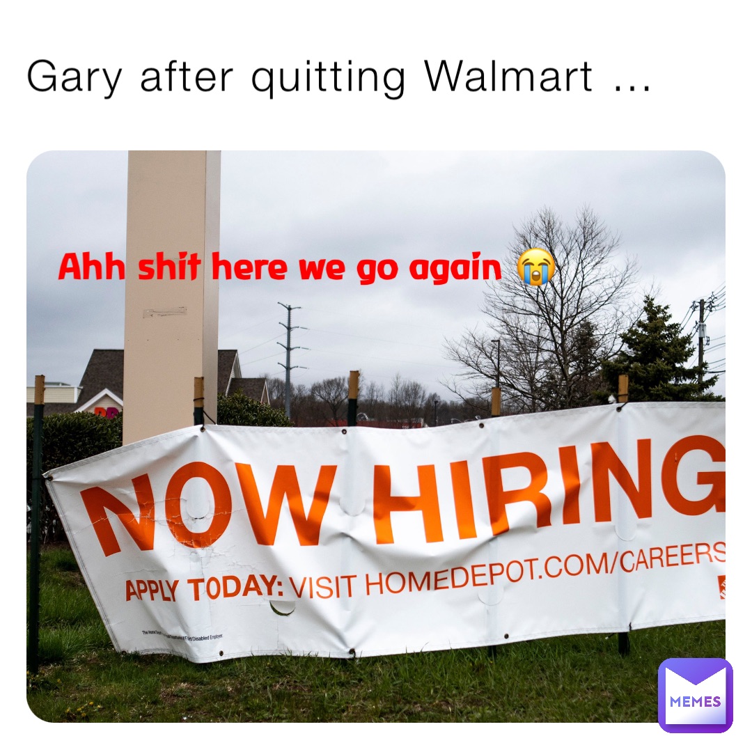 Gary after quitting Walmart … Ahh shit here we go again 😭