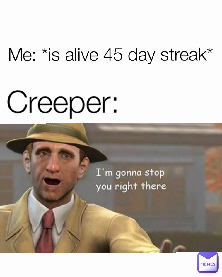 Creeper: Me: *is alive 45 day streak*