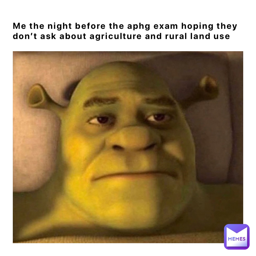 Me the night before the aphg exam hoping they don’t ask about agriculture and rural land use