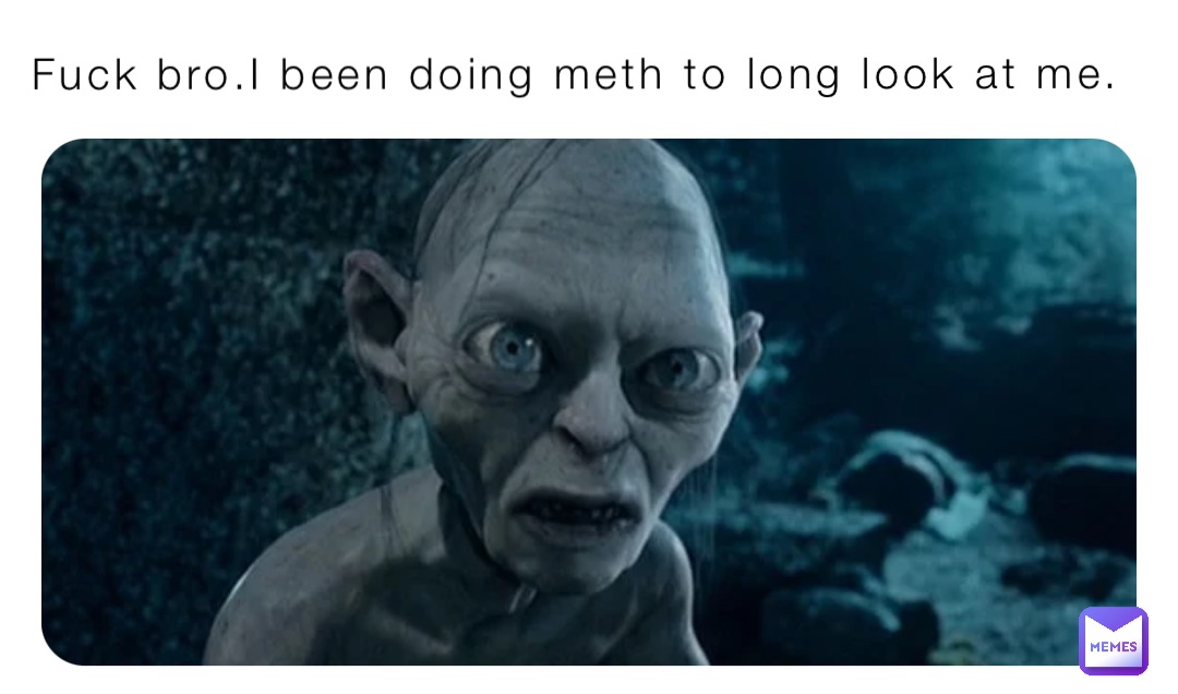 Fuck bro.I been doing meth to long look at me.