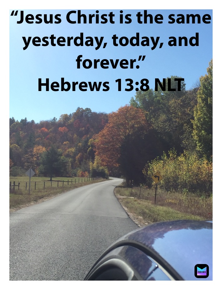 “Jesus Christ is the same yesterday, today, and forever.”
‭‭Hebrews‬ ‭13:8‬ ‭NLT