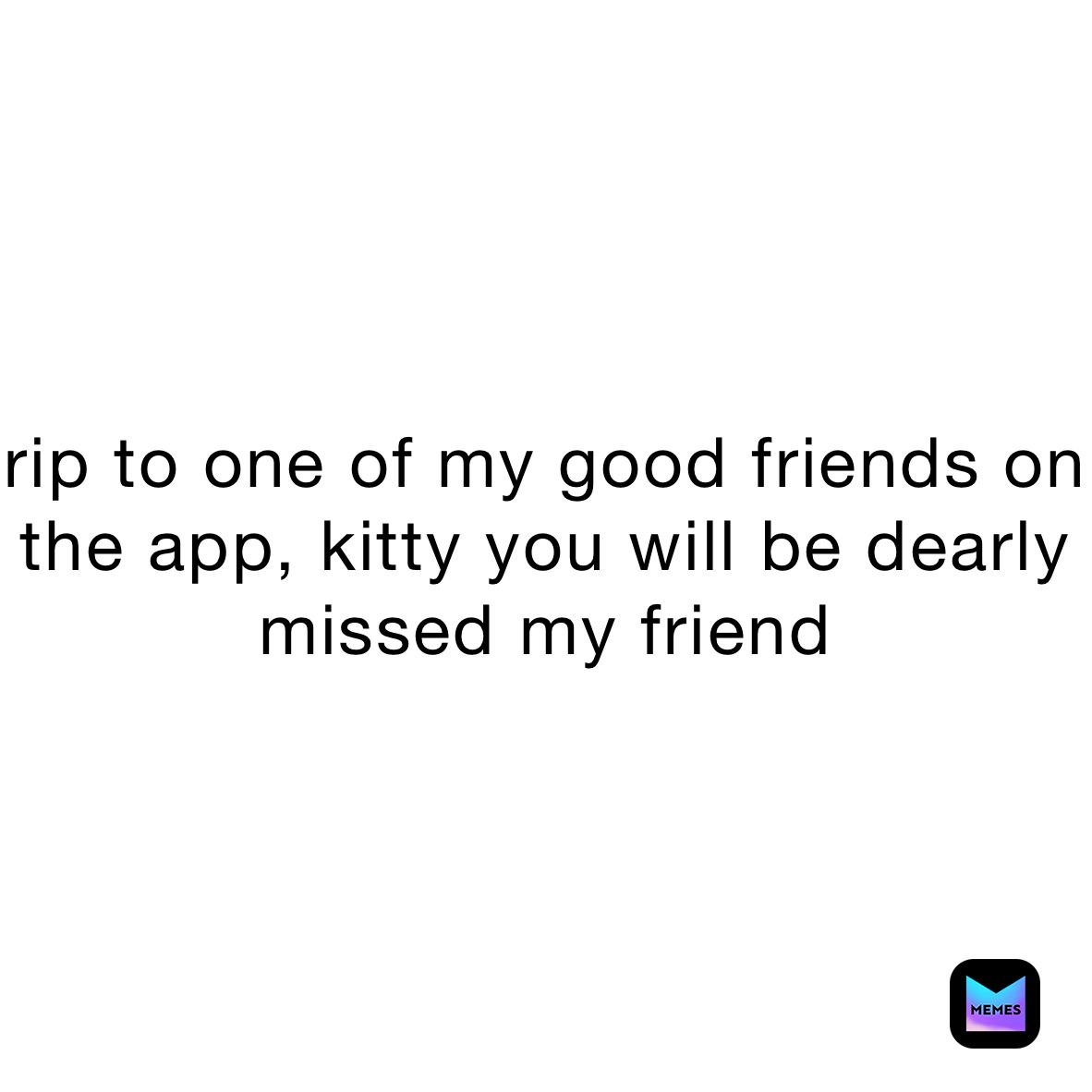rip to one of my good friends on the app, kitty you will be dearly missed my friend