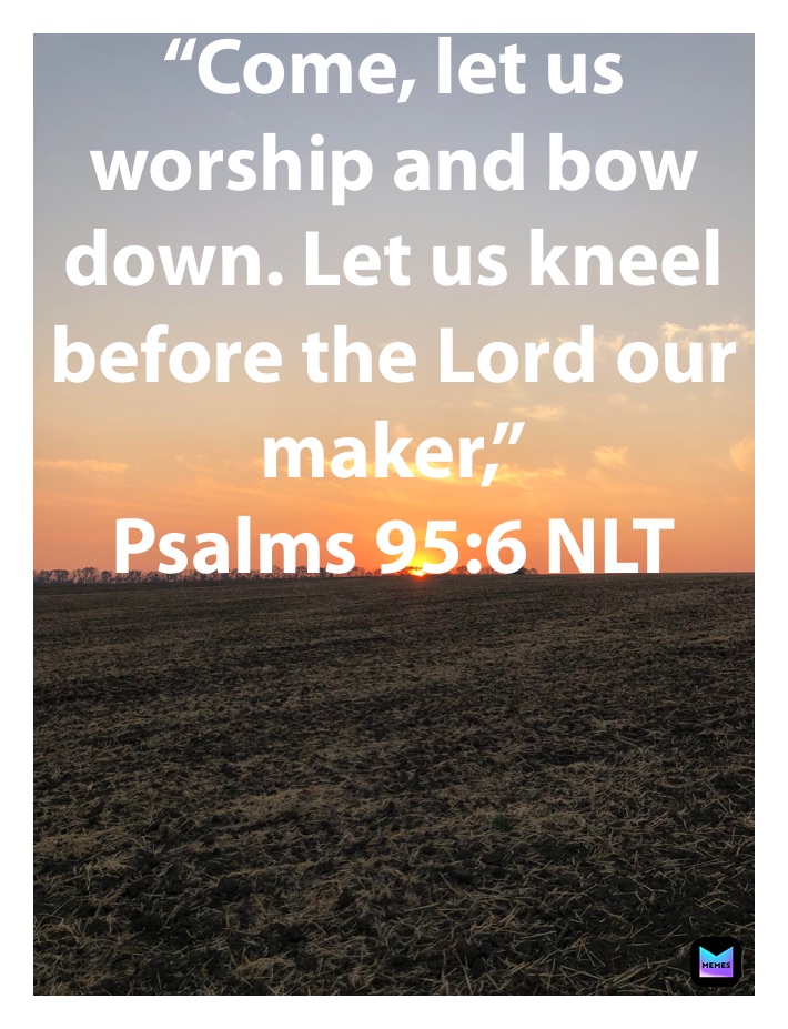 “Come, let us worship and bow down. Let us kneel before the Lord our maker,”
‭‭Psalms‬ ‭95:6‬ ‭NLT‬‬
