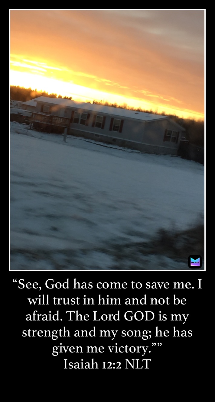 “See, God has come to save me. I will trust in him and not be afraid. The Lord GOD is my strength and my song; he has given me victory.””
‭‭Isaiah‬ ‭12:2‬ ‭NLT‬‬
