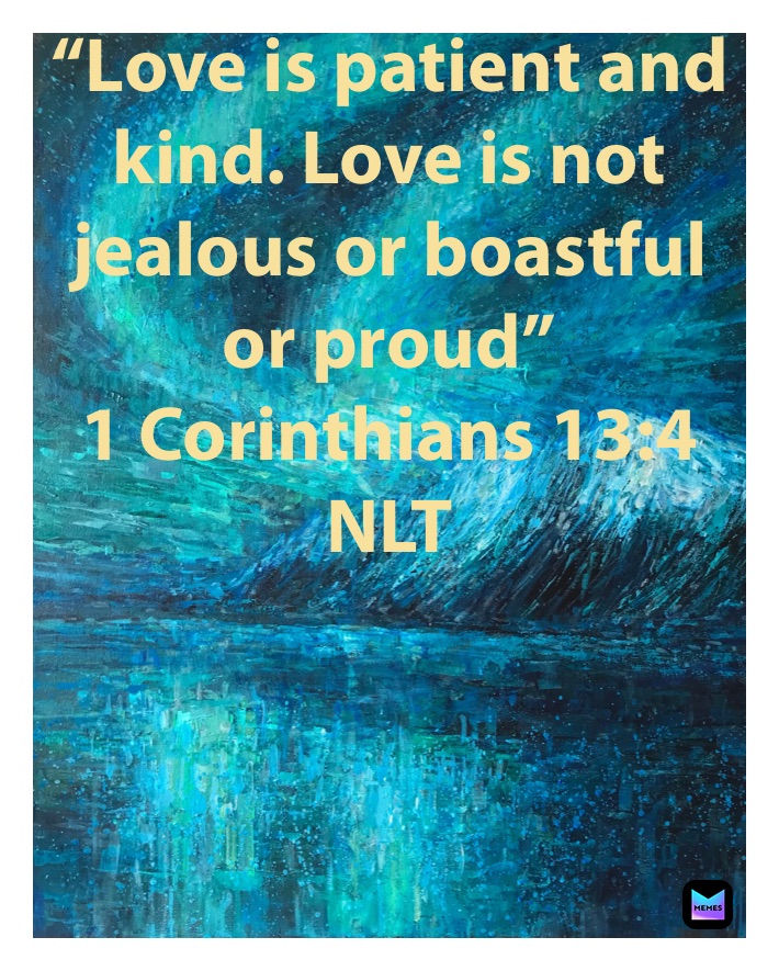 “Love is patient and kind. Love is not jealous or boastful or proud”
‭‭1 Corinthians‬ ‭13:4‬ ‭NLT‬‬
