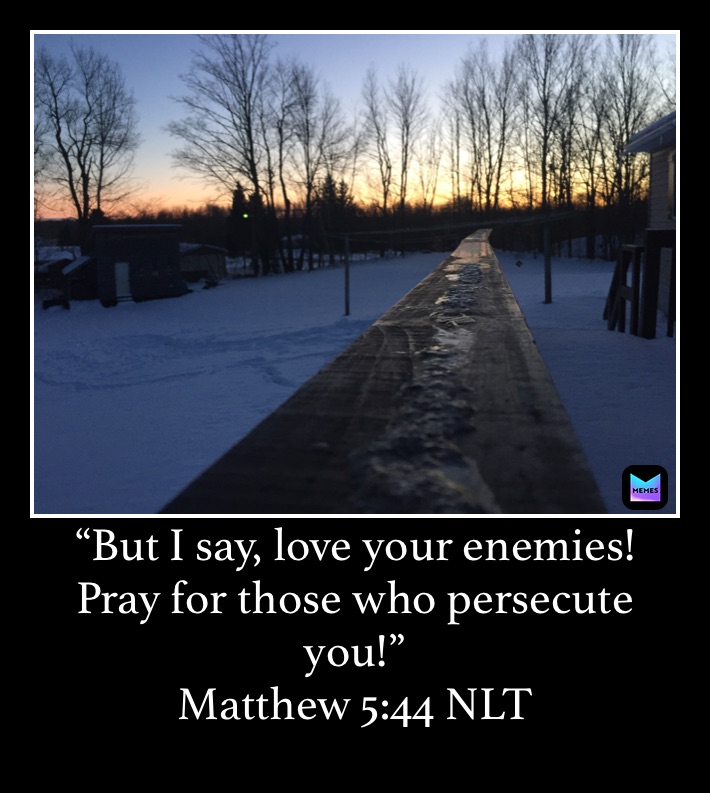 “But I say, love your enemies! Pray for those who persecute you!”
‭‭Matthew‬ ‭5:44‬ ‭NLT‬‬
