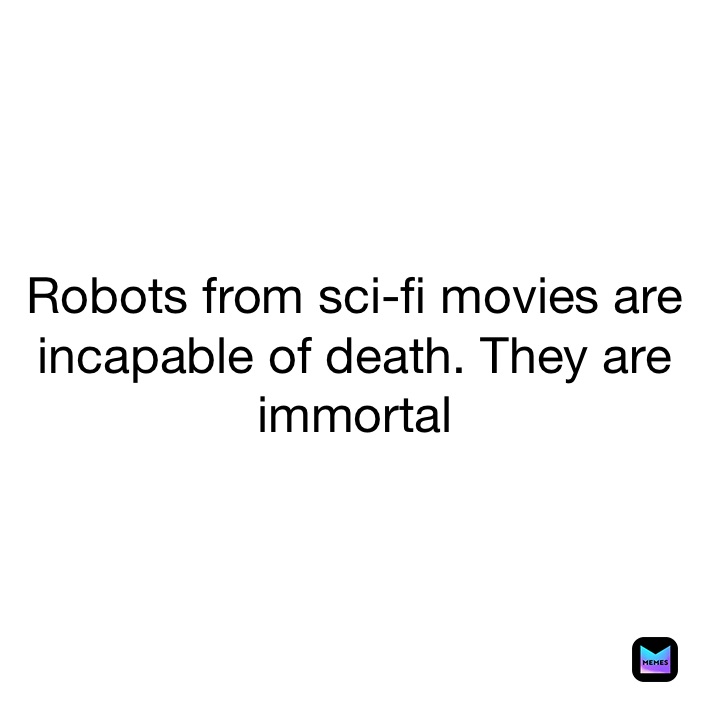 Robots from sci-fi movies are incapable of death. They are immortal  